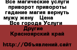 Все магические услуги приворот привороты гадание магия вернуть мужу жену › Цена ­ 1 000 - Все города Услуги » Другие   . Красноярский край